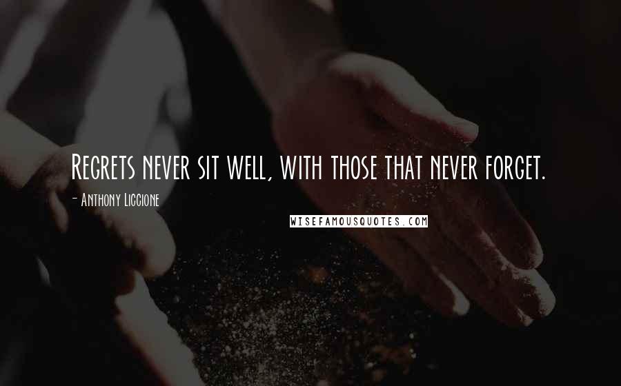 Anthony Liccione Quotes: Regrets never sit well, with those that never forget.