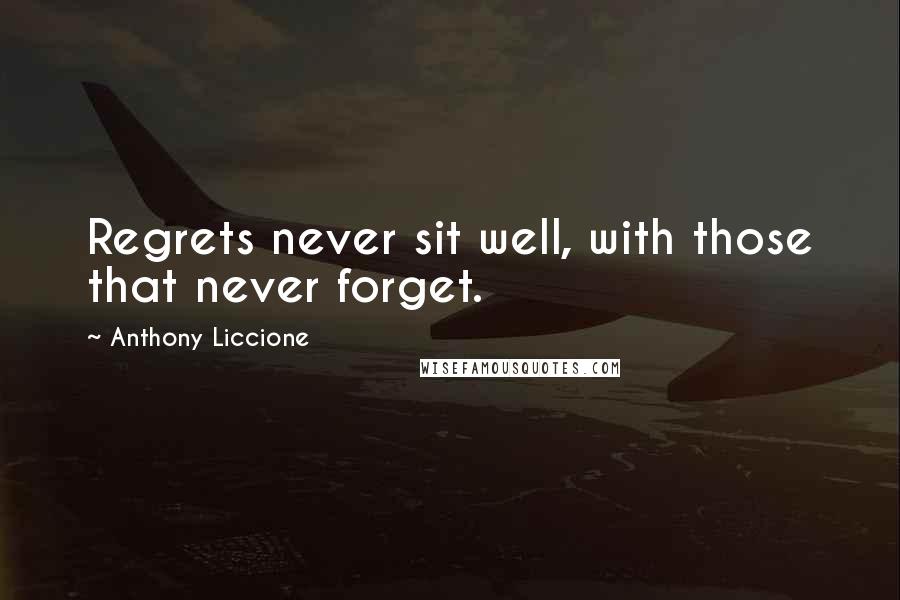 Anthony Liccione Quotes: Regrets never sit well, with those that never forget.