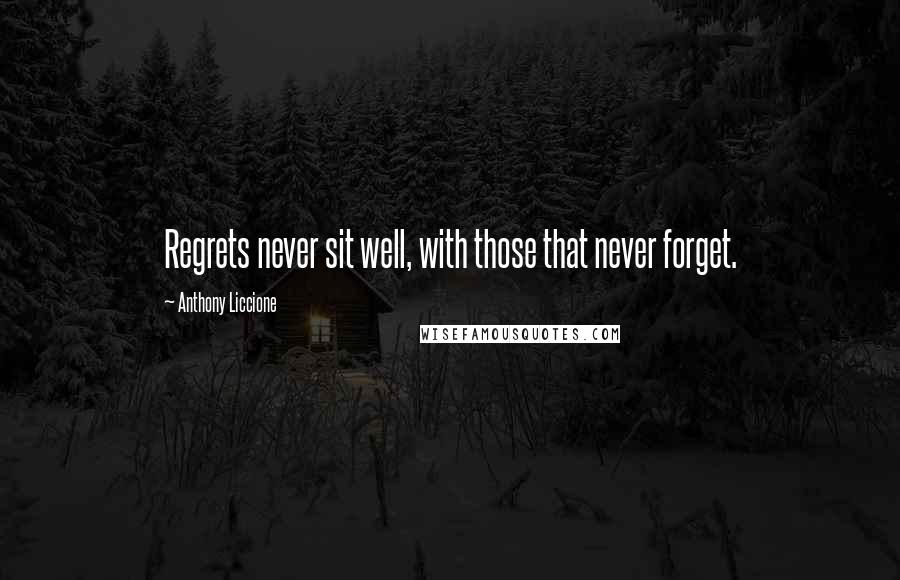 Anthony Liccione Quotes: Regrets never sit well, with those that never forget.
