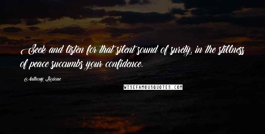 Anthony Liccione Quotes: Seek and listen for that silent sound of surety, in the stillness of peace succumbs your confidence.