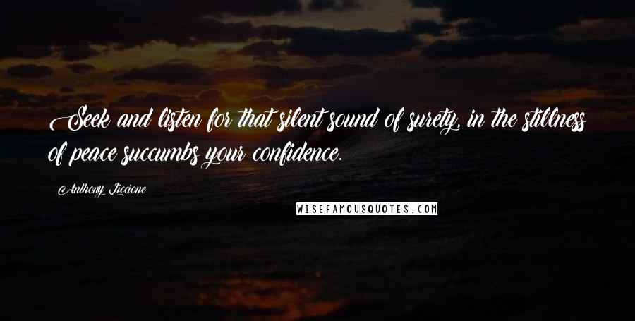 Anthony Liccione Quotes: Seek and listen for that silent sound of surety, in the stillness of peace succumbs your confidence.