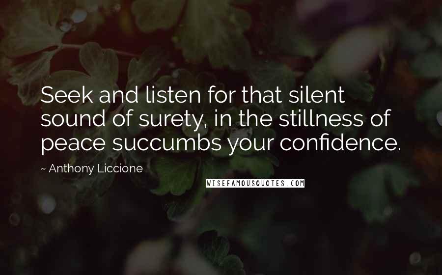 Anthony Liccione Quotes: Seek and listen for that silent sound of surety, in the stillness of peace succumbs your confidence.