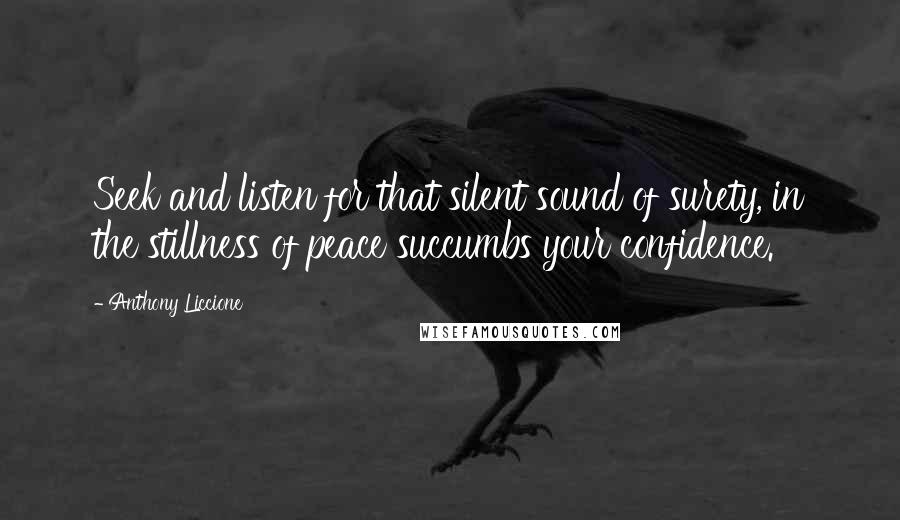 Anthony Liccione Quotes: Seek and listen for that silent sound of surety, in the stillness of peace succumbs your confidence.