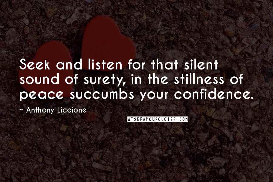 Anthony Liccione Quotes: Seek and listen for that silent sound of surety, in the stillness of peace succumbs your confidence.