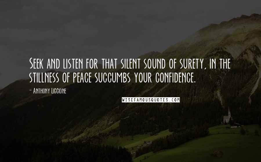 Anthony Liccione Quotes: Seek and listen for that silent sound of surety, in the stillness of peace succumbs your confidence.