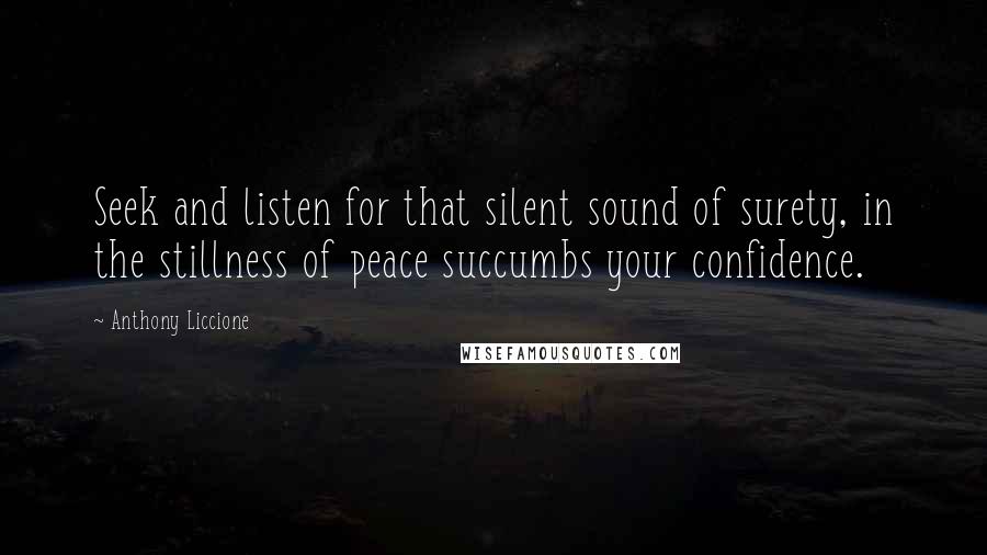 Anthony Liccione Quotes: Seek and listen for that silent sound of surety, in the stillness of peace succumbs your confidence.