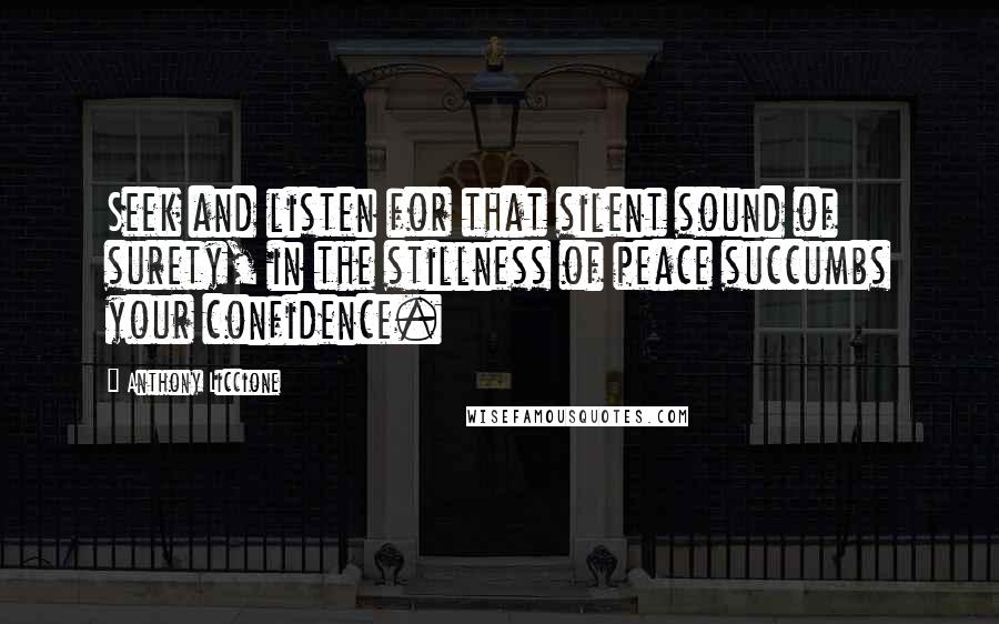 Anthony Liccione Quotes: Seek and listen for that silent sound of surety, in the stillness of peace succumbs your confidence.