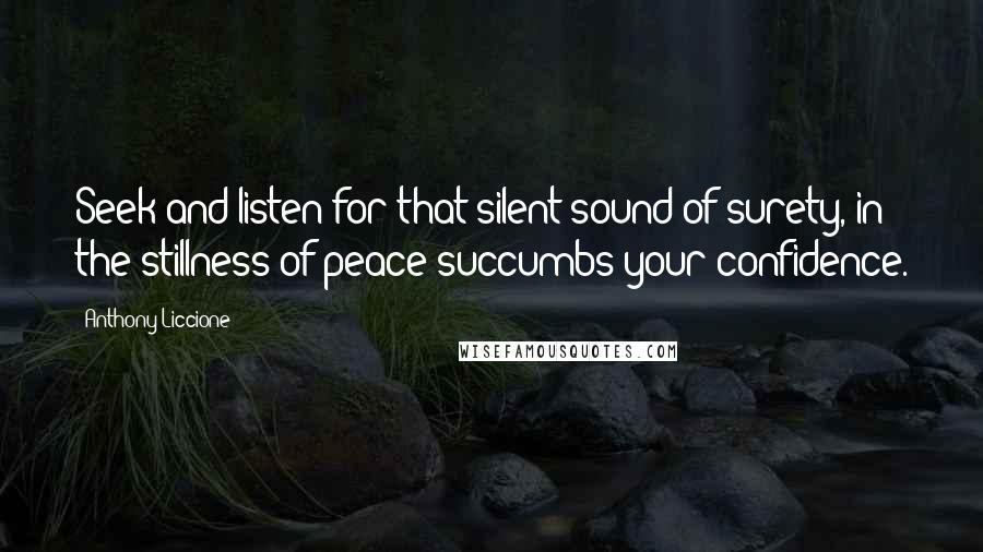 Anthony Liccione Quotes: Seek and listen for that silent sound of surety, in the stillness of peace succumbs your confidence.