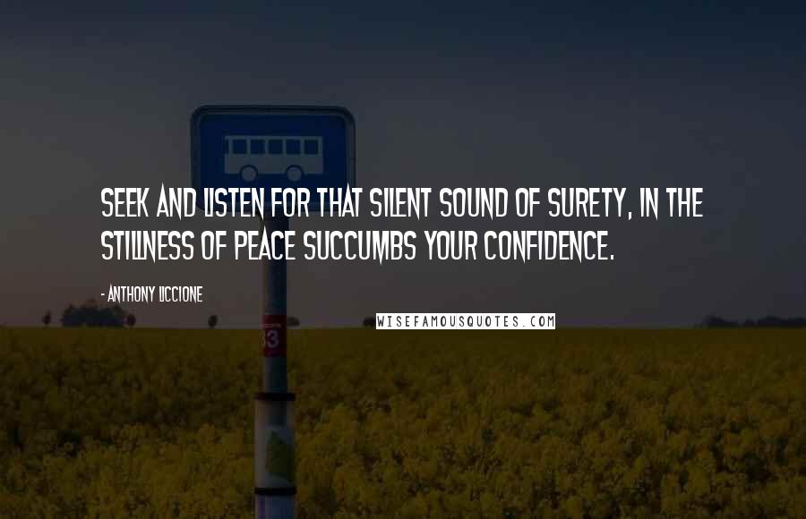 Anthony Liccione Quotes: Seek and listen for that silent sound of surety, in the stillness of peace succumbs your confidence.