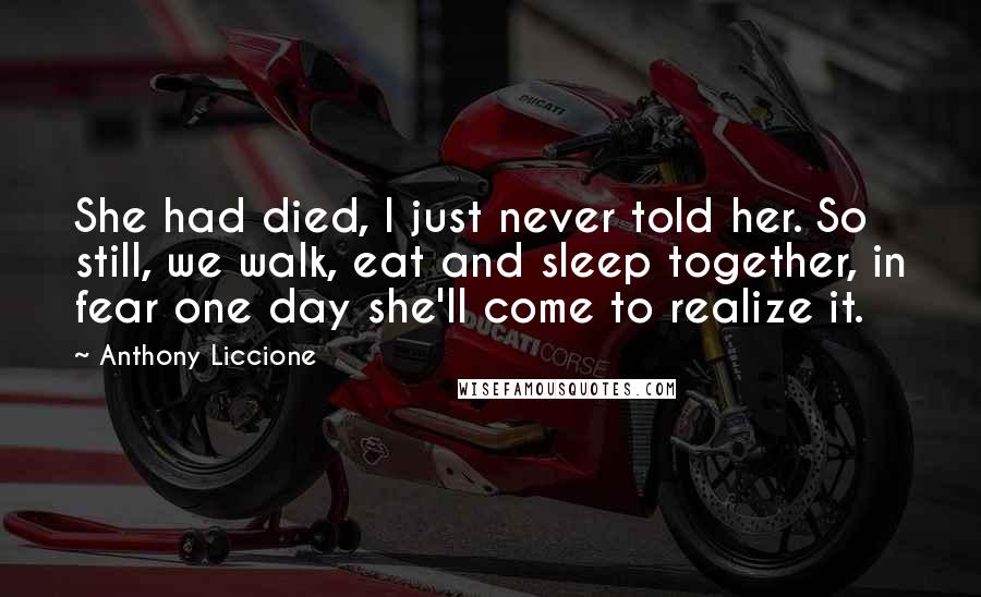 Anthony Liccione Quotes: She had died, I just never told her. So still, we walk, eat and sleep together, in fear one day she'll come to realize it.
