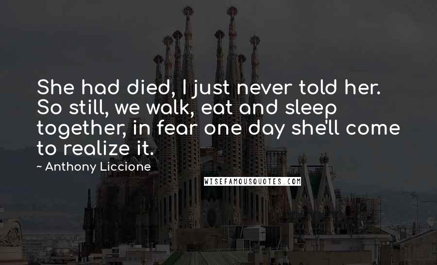 Anthony Liccione Quotes: She had died, I just never told her. So still, we walk, eat and sleep together, in fear one day she'll come to realize it.