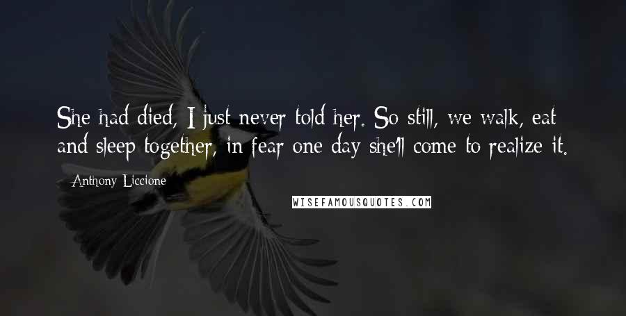 Anthony Liccione Quotes: She had died, I just never told her. So still, we walk, eat and sleep together, in fear one day she'll come to realize it.