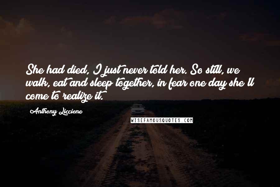 Anthony Liccione Quotes: She had died, I just never told her. So still, we walk, eat and sleep together, in fear one day she'll come to realize it.