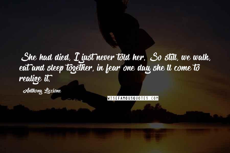 Anthony Liccione Quotes: She had died, I just never told her. So still, we walk, eat and sleep together, in fear one day she'll come to realize it.