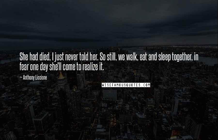 Anthony Liccione Quotes: She had died, I just never told her. So still, we walk, eat and sleep together, in fear one day she'll come to realize it.