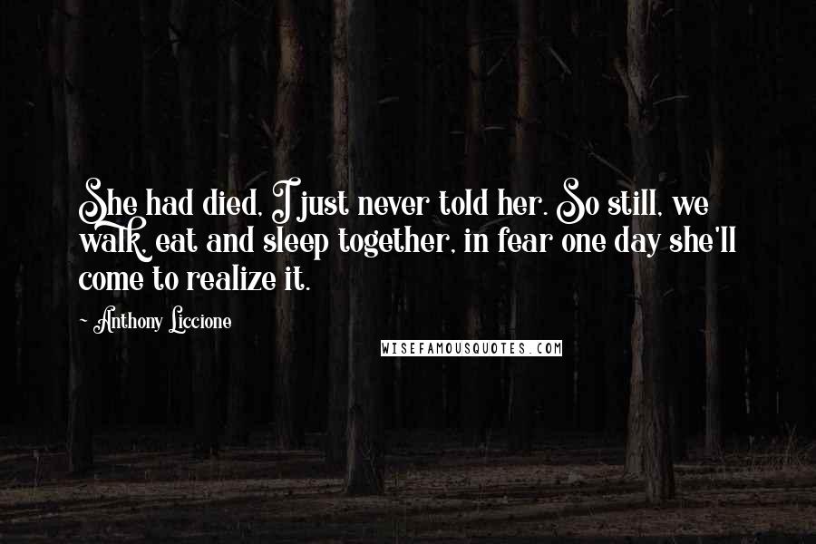 Anthony Liccione Quotes: She had died, I just never told her. So still, we walk, eat and sleep together, in fear one day she'll come to realize it.