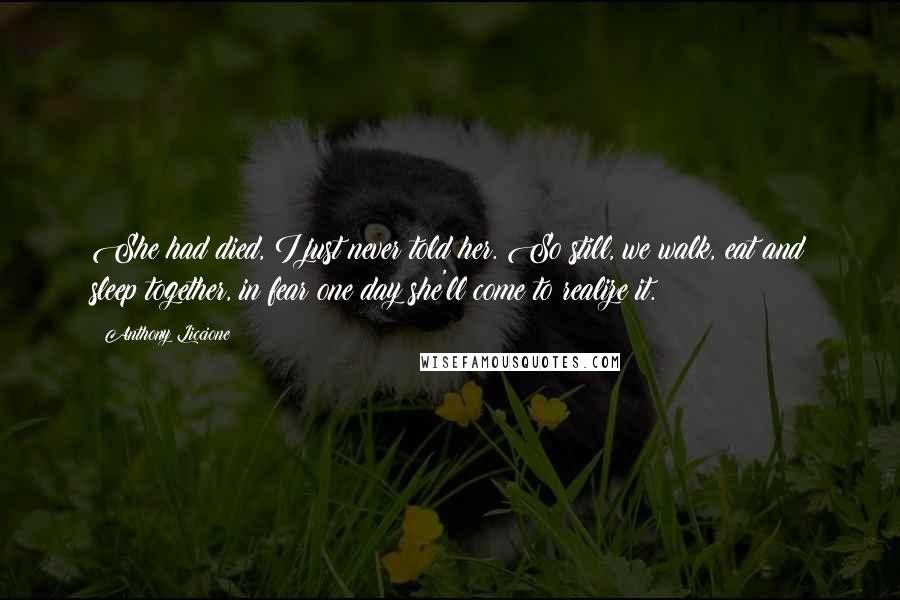 Anthony Liccione Quotes: She had died, I just never told her. So still, we walk, eat and sleep together, in fear one day she'll come to realize it.