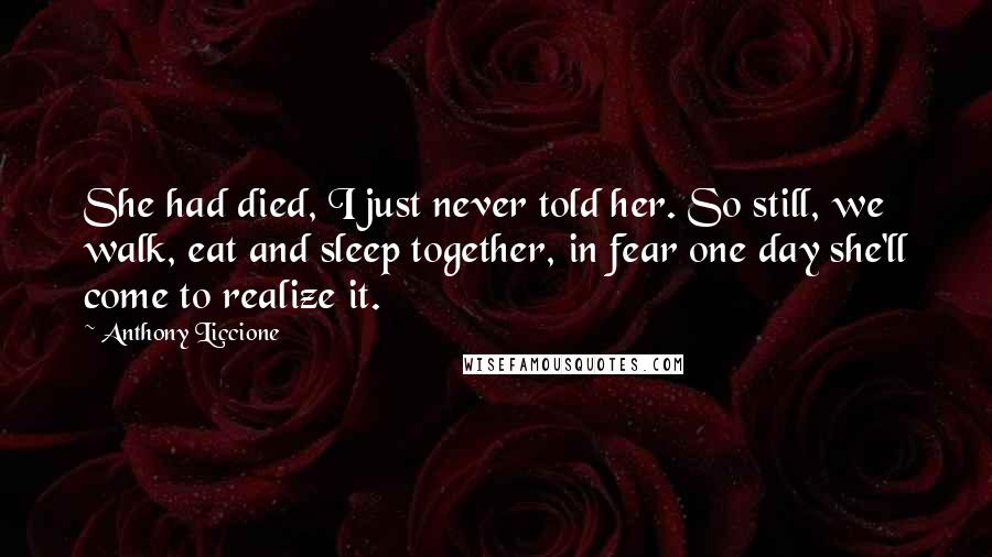 Anthony Liccione Quotes: She had died, I just never told her. So still, we walk, eat and sleep together, in fear one day she'll come to realize it.