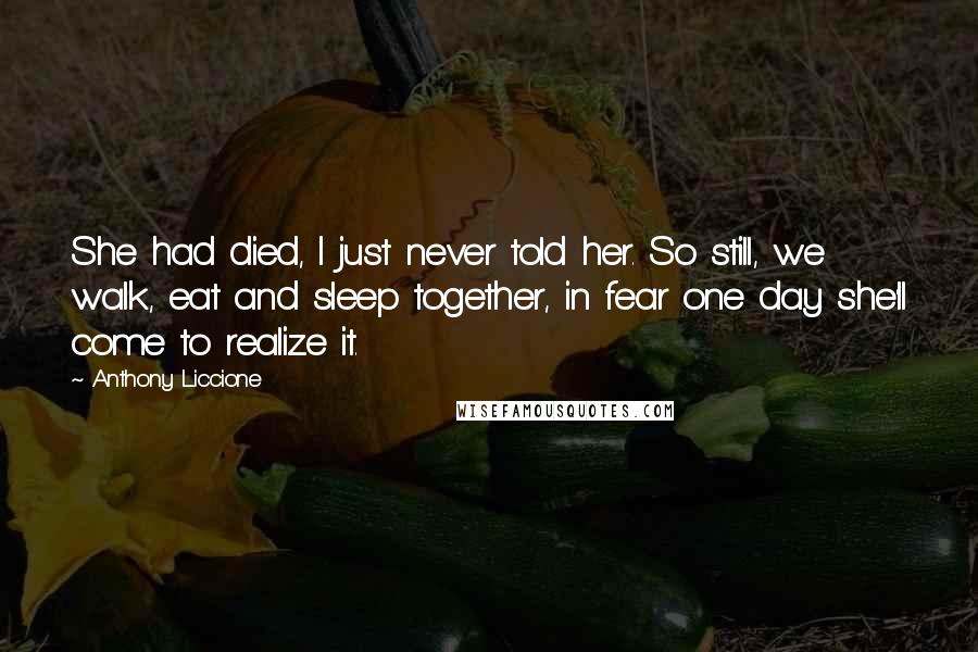 Anthony Liccione Quotes: She had died, I just never told her. So still, we walk, eat and sleep together, in fear one day she'll come to realize it.