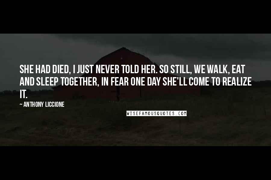 Anthony Liccione Quotes: She had died, I just never told her. So still, we walk, eat and sleep together, in fear one day she'll come to realize it.