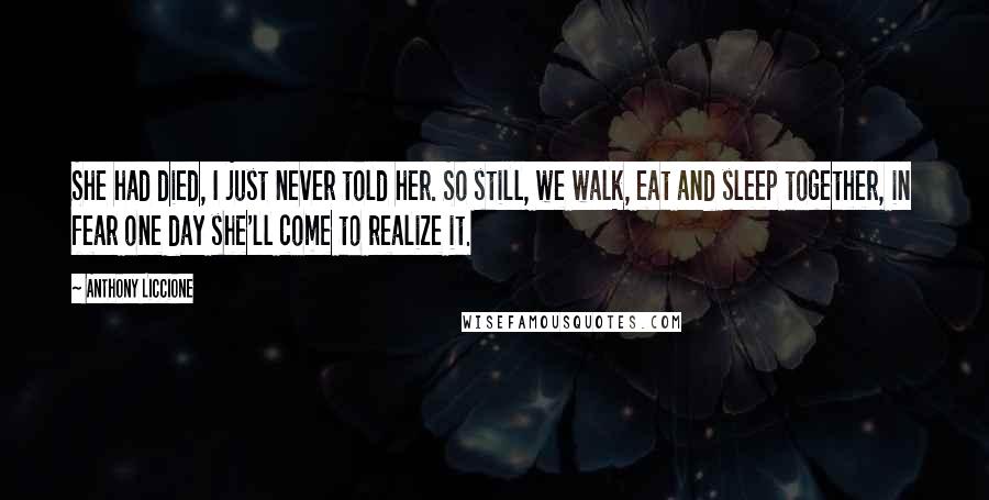 Anthony Liccione Quotes: She had died, I just never told her. So still, we walk, eat and sleep together, in fear one day she'll come to realize it.