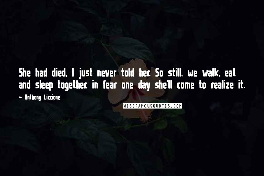 Anthony Liccione Quotes: She had died, I just never told her. So still, we walk, eat and sleep together, in fear one day she'll come to realize it.