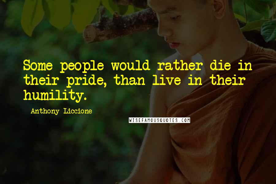 Anthony Liccione Quotes: Some people would rather die in their pride, than live in their humility.