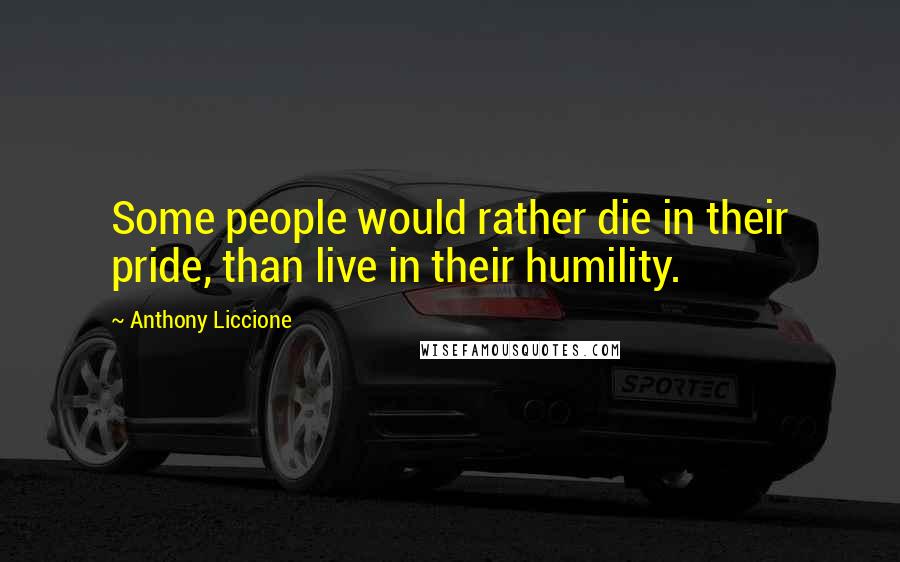Anthony Liccione Quotes: Some people would rather die in their pride, than live in their humility.