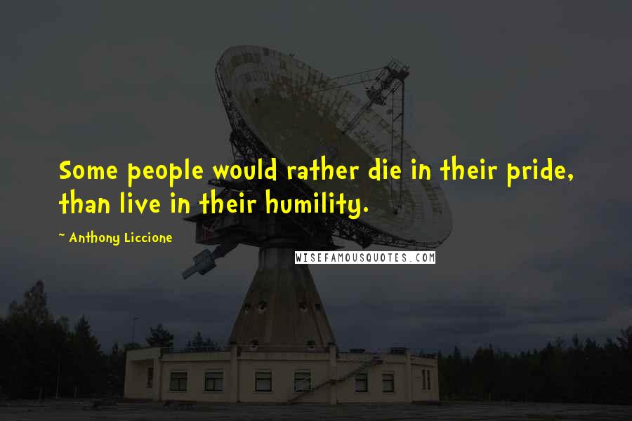 Anthony Liccione Quotes: Some people would rather die in their pride, than live in their humility.
