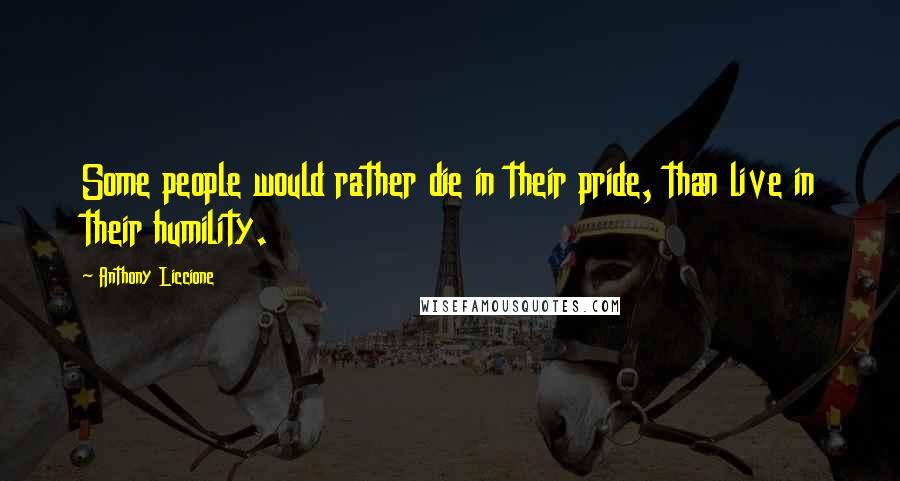 Anthony Liccione Quotes: Some people would rather die in their pride, than live in their humility.