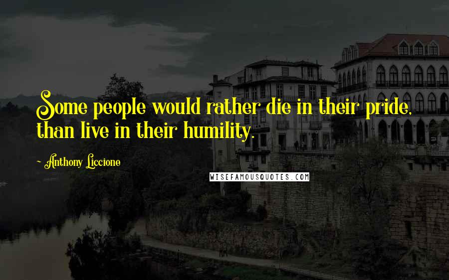 Anthony Liccione Quotes: Some people would rather die in their pride, than live in their humility.