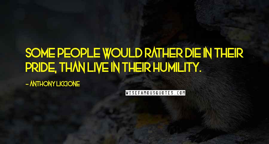 Anthony Liccione Quotes: Some people would rather die in their pride, than live in their humility.