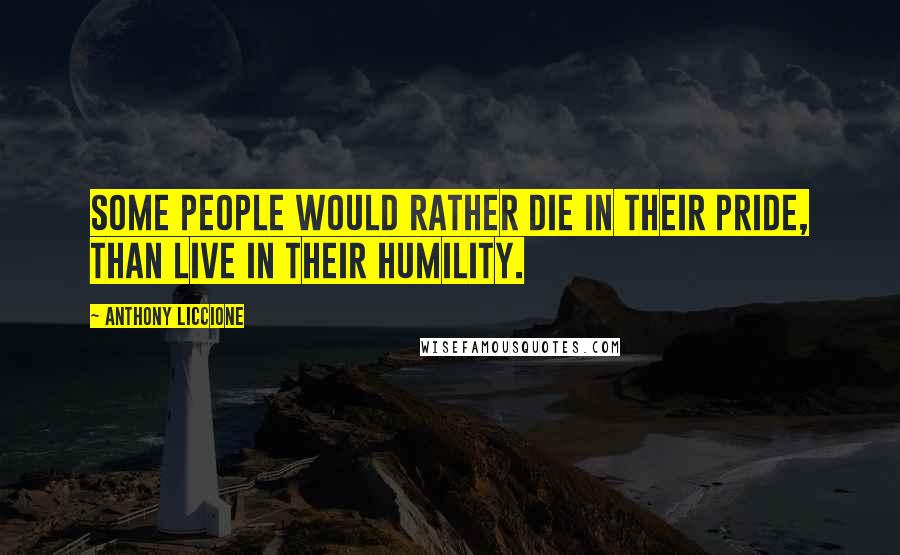 Anthony Liccione Quotes: Some people would rather die in their pride, than live in their humility.