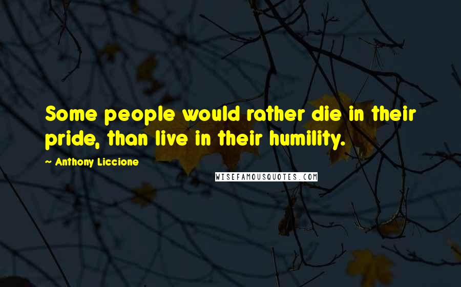 Anthony Liccione Quotes: Some people would rather die in their pride, than live in their humility.
