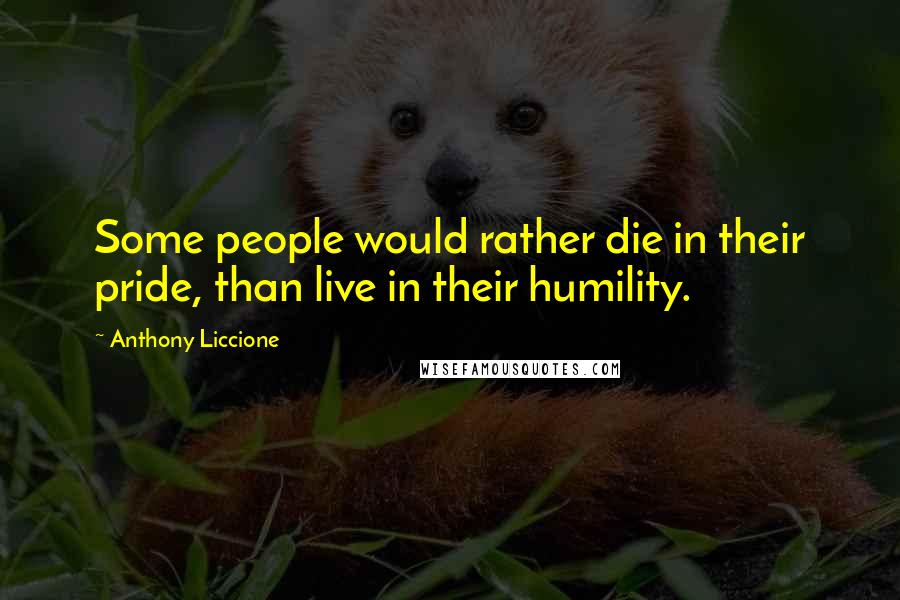 Anthony Liccione Quotes: Some people would rather die in their pride, than live in their humility.