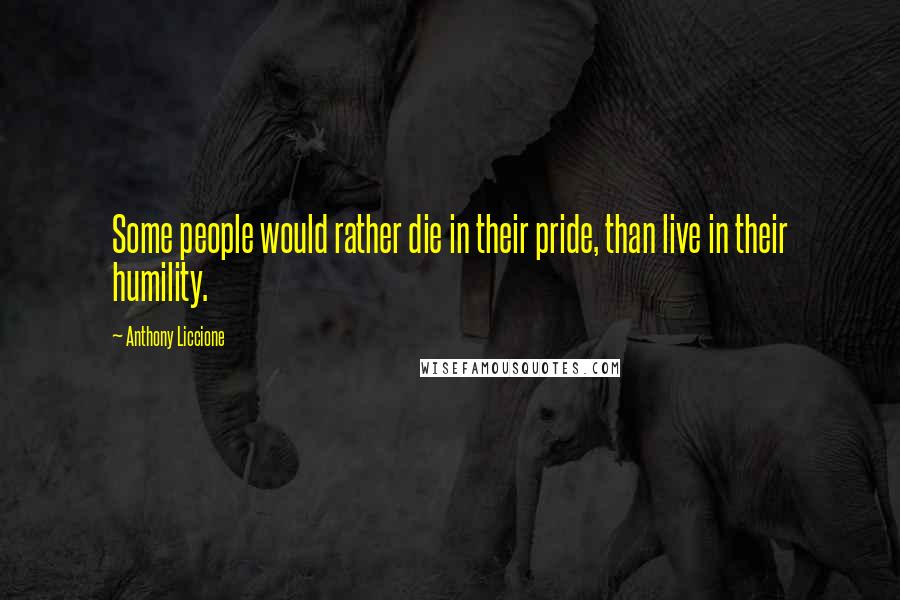 Anthony Liccione Quotes: Some people would rather die in their pride, than live in their humility.