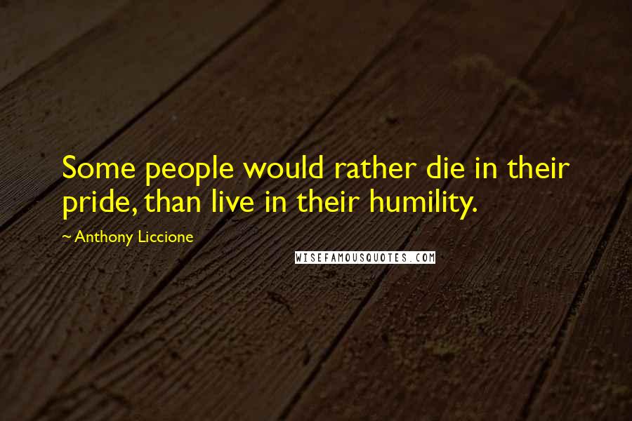 Anthony Liccione Quotes: Some people would rather die in their pride, than live in their humility.