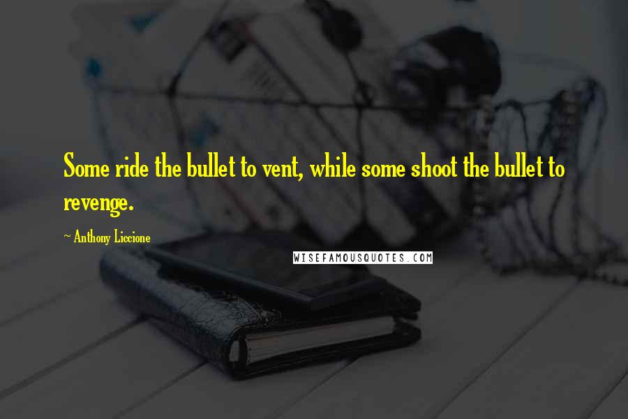 Anthony Liccione Quotes: Some ride the bullet to vent, while some shoot the bullet to revenge.