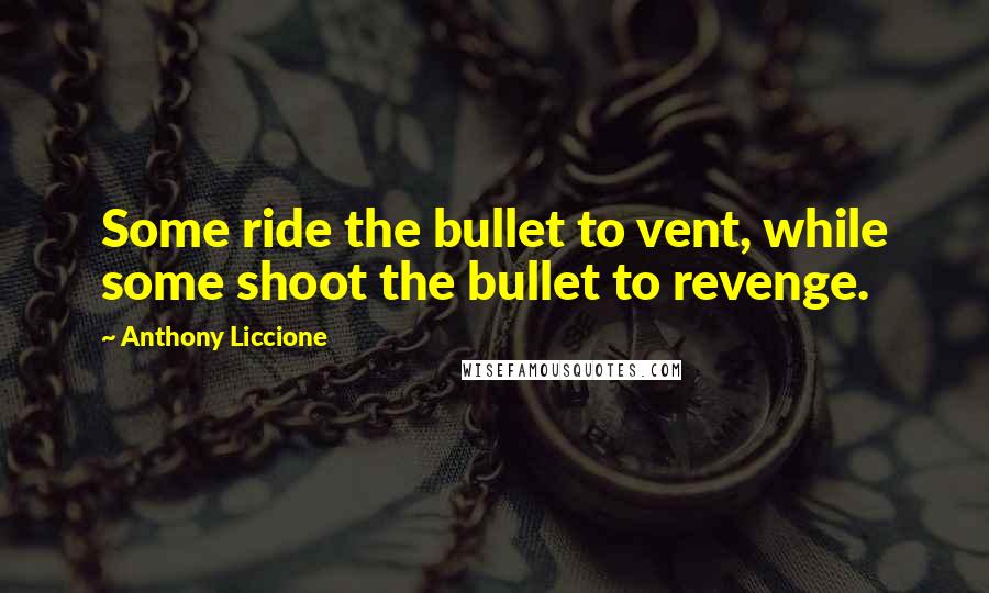 Anthony Liccione Quotes: Some ride the bullet to vent, while some shoot the bullet to revenge.