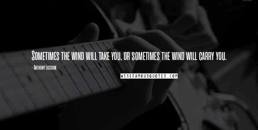 Anthony Liccione Quotes: Sometimes the wind will take you, or sometimes the wind will carry you.