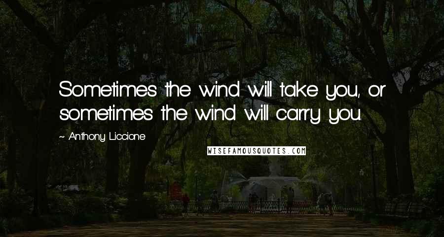 Anthony Liccione Quotes: Sometimes the wind will take you, or sometimes the wind will carry you.