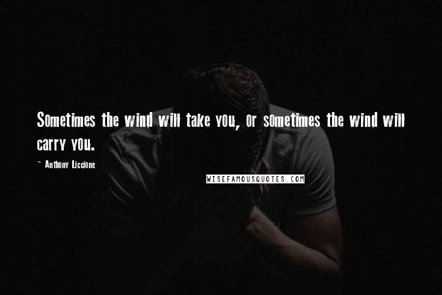 Anthony Liccione Quotes: Sometimes the wind will take you, or sometimes the wind will carry you.