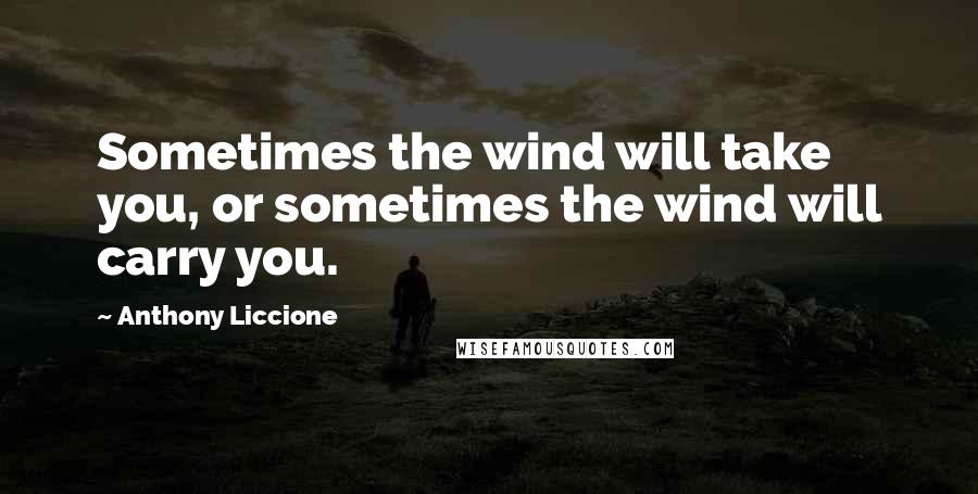 Anthony Liccione Quotes: Sometimes the wind will take you, or sometimes the wind will carry you.