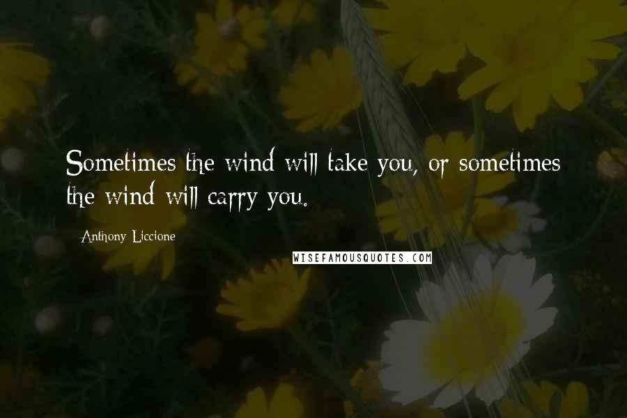 Anthony Liccione Quotes: Sometimes the wind will take you, or sometimes the wind will carry you.