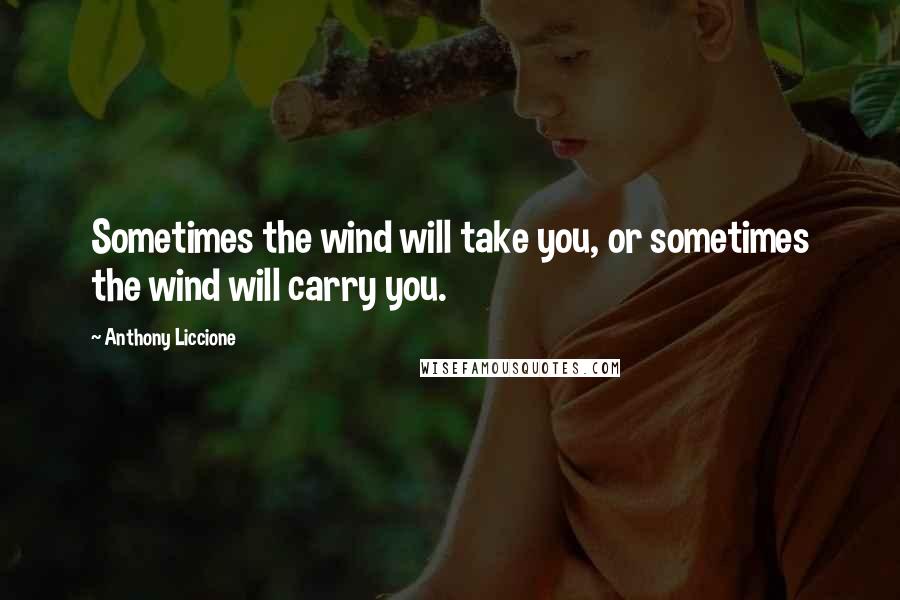 Anthony Liccione Quotes: Sometimes the wind will take you, or sometimes the wind will carry you.