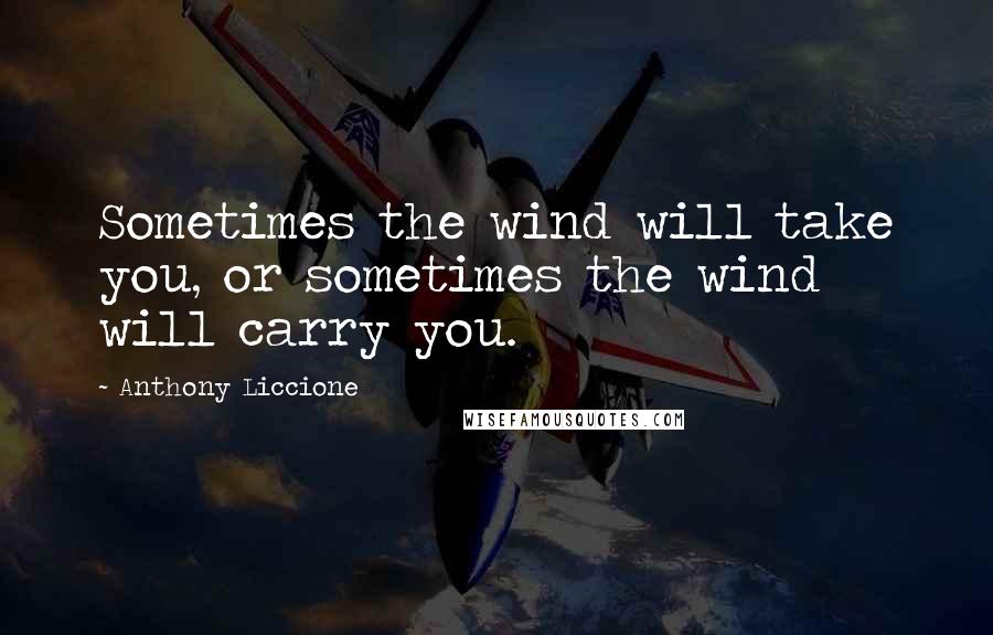 Anthony Liccione Quotes: Sometimes the wind will take you, or sometimes the wind will carry you.