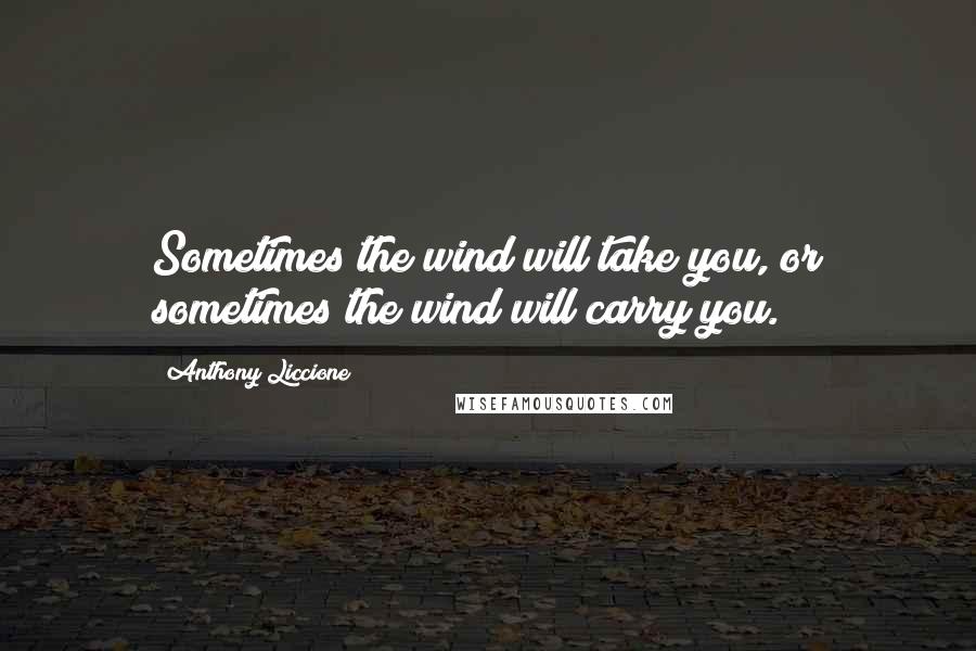 Anthony Liccione Quotes: Sometimes the wind will take you, or sometimes the wind will carry you.