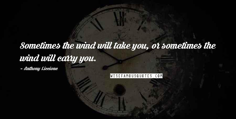 Anthony Liccione Quotes: Sometimes the wind will take you, or sometimes the wind will carry you.
