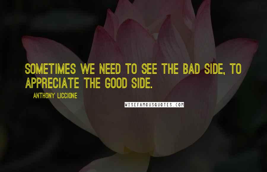 Anthony Liccione Quotes: Sometimes we need to see the bad side, to appreciate the good side.