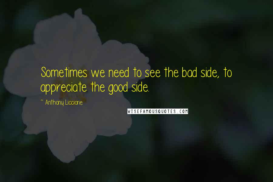 Anthony Liccione Quotes: Sometimes we need to see the bad side, to appreciate the good side.